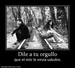 Dile a tu orgullo que el mío le envía saludos.