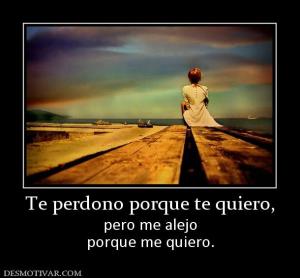 Te perdono porque te quiero, pero me alejo porque me quiero.