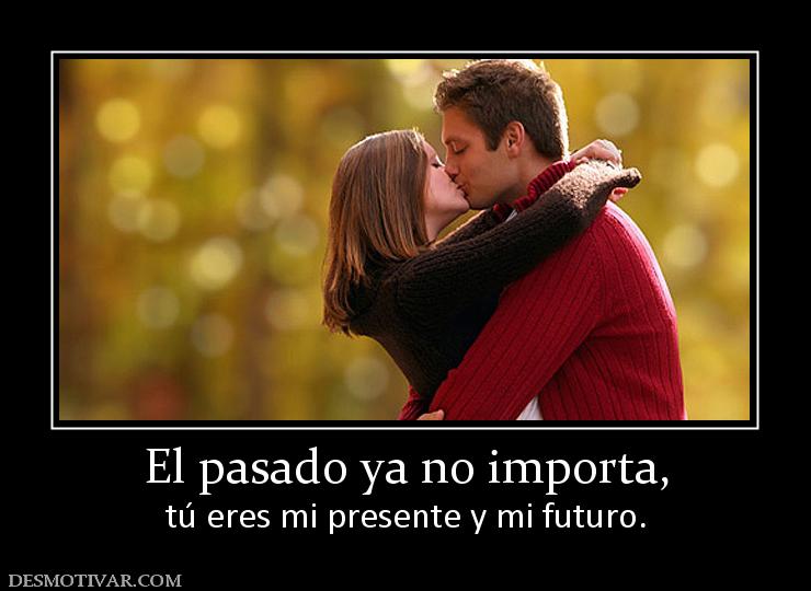 El pasado ya no importa, tú eres mi presente y mi futuro.