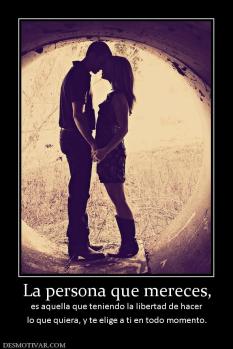 La persona que mereces, es aquella que teniendo la libertad de hacer lo que quiera, y te elige a ti en todo momento.