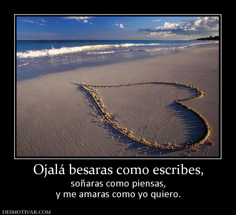 Ojalá besaras como escribes, soñaras como piensas, y me amaras como yo quiero.