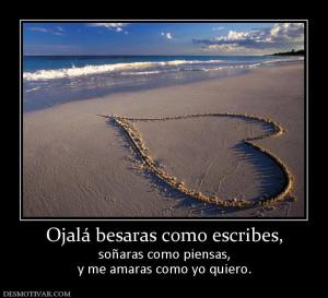 Ojalá besaras como escribes, soñaras como piensas, y me amaras como yo quiero.