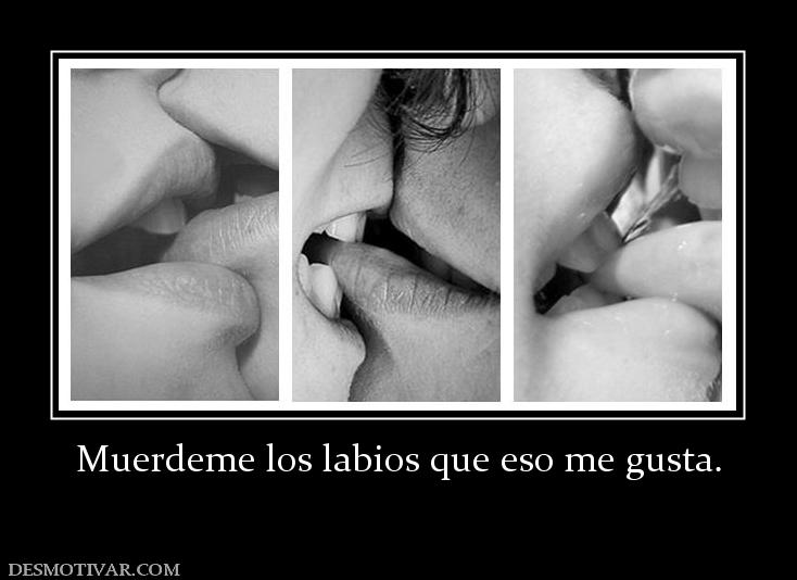 Muerdeme los labios que eso me gusta.