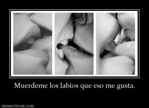 Muerdeme los labios que eso me gusta.