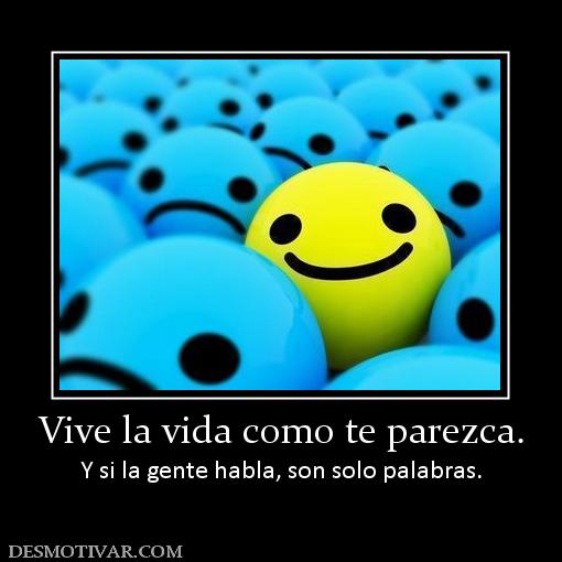 Vive la vida como te parezca. Y si la gente habla, son solo palabras.