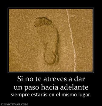Si no te atreves a dar un paso hacia adelante siempre estarás en el mismo lugar.