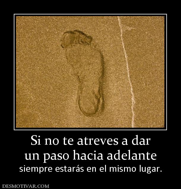 Si no te atreves a dar un paso hacia adelante siempre estarás en el mismo lugar.