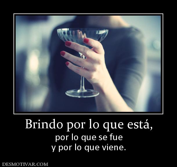 Brindo por lo que está, por lo que se fue y por lo que viene.