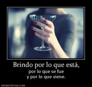 Brindo por lo que está, por lo que se fue y por lo que viene.