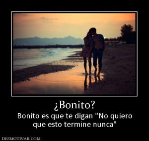 ¿Bonito? Bonito es que te digan  que esto termine nunca