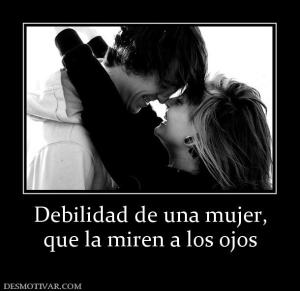 Debilidad de una mujer, que la miren a los ojos