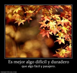 Es mejor algo difícil y duradero que algo fácil y pasajero.