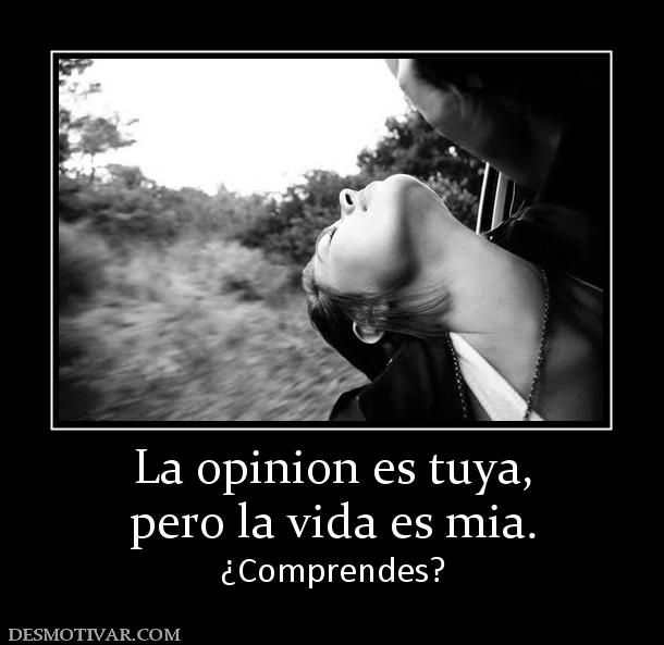 La opinion es tuya, pero la vida es mia. ¿Comprendes?