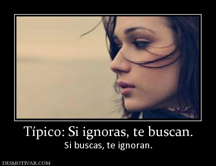 Típico: Si ignoras, te buscan. Si buscas, te ignoran.