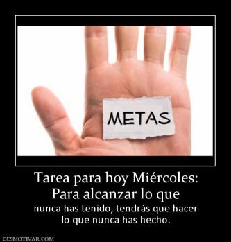 Tarea para hoy Miércoles: Para alcanzar lo que  nunca has tenido, tendrás que hacer lo que nunca has hecho.