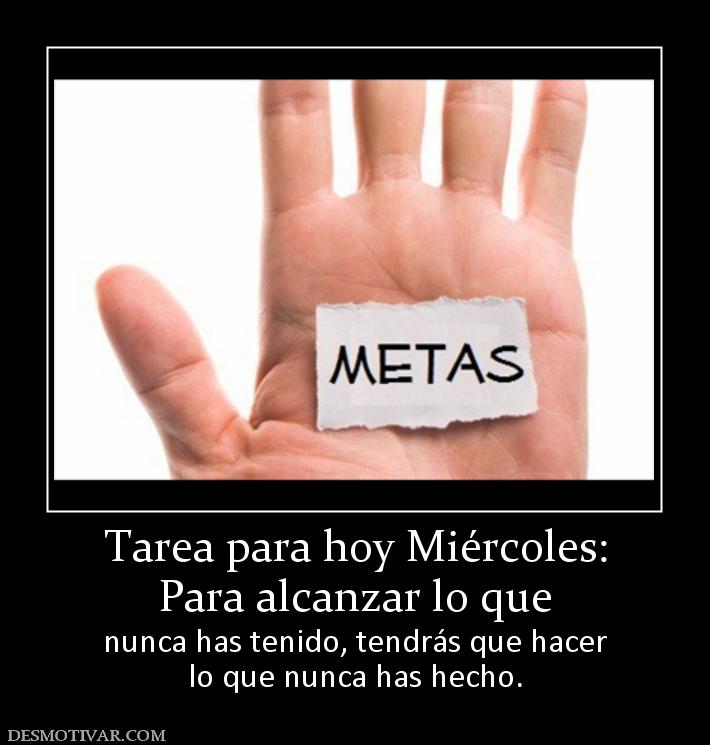 Tarea para hoy Miércoles: Para alcanzar lo que  nunca has tenido, tendrás que hacer lo que nunca has hecho.