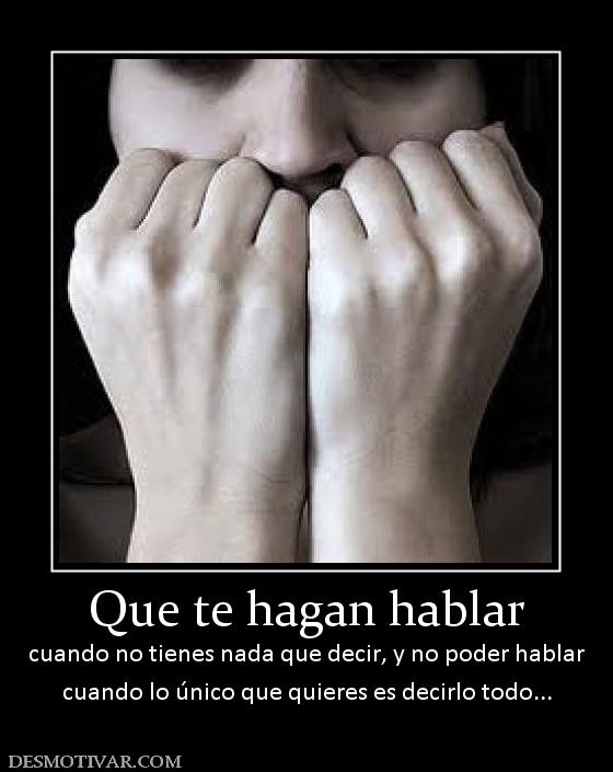 Que te hagan hablar cuando no tienes nada que decir, y no poder hablar cuando lo único que quieres es decirlo todo...