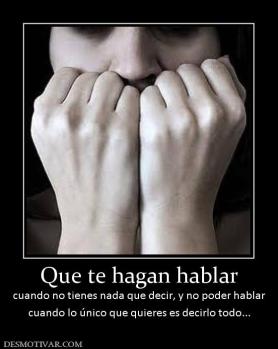 Que te hagan hablar cuando no tienes nada que decir, y no poder hablar cuando lo único que quieres es decirlo todo...