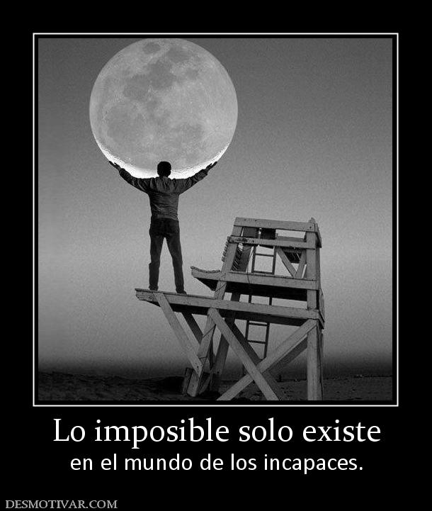 Lo imposible solo existe en el mundo de los incapaces.