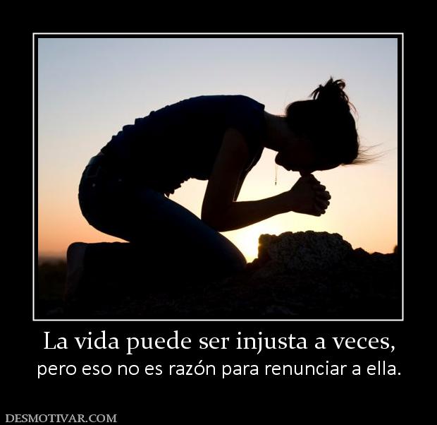 La vida puede ser injusta a veces, pero eso no es razón para renunciar a ella.