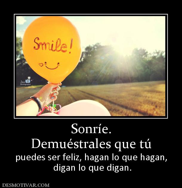 Sonríe. Demuéstrales que tú  puedes ser feliz, hagan lo que hagan,  digan lo que digan.
