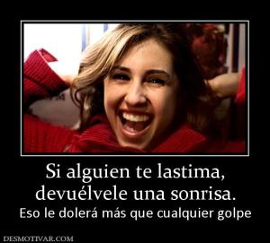 Si alguien te lastima, devuélvele una sonrisa. Eso le dolerá más que cualquier golpe