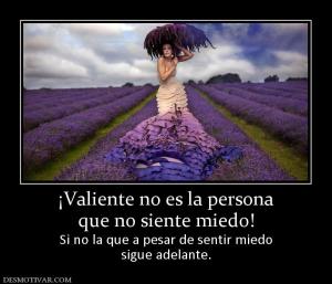 ¡Valiente no es la persona que no siente miedo! Si no la que a pesar de sentir miedo sigue adelante.
