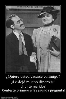¿Quiere usted casarse conmigo? ¿Le dejó mucho dinero su  difunto marido?  Conteste primero a la segunda pregunta!