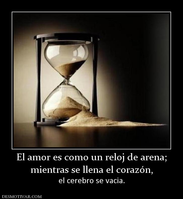 El amor es como un reloj de arena; mientras se llena el corazón, el cerebro se vacia.