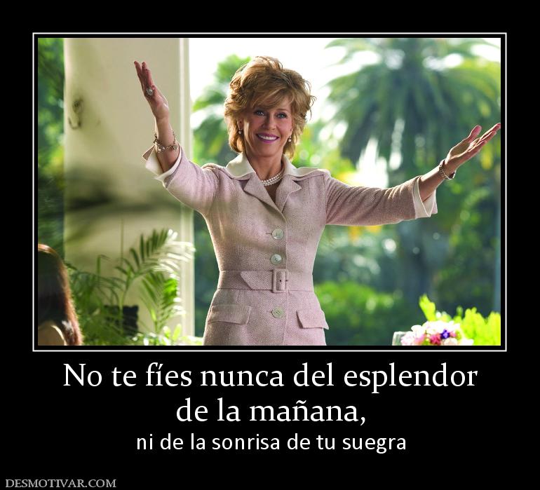 No te fíes nunca del esplendor de la mañana, ni de la sonrisa de tu suegra