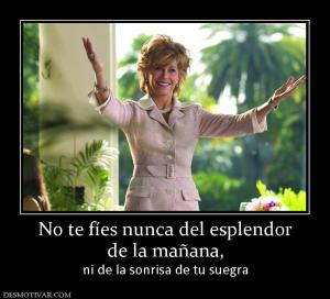 No te fíes nunca del esplendor de la mañana, ni de la sonrisa de tu suegra