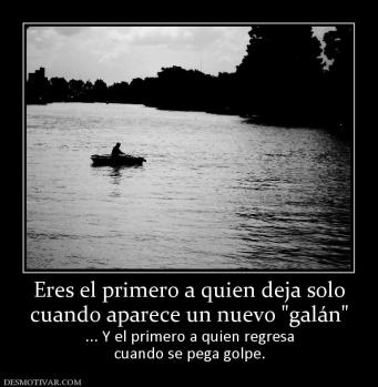 Eres el primero a quien deja solo cuando aparece un nuevo  ... Y el primero a quien regresa cuando se pega golpe.