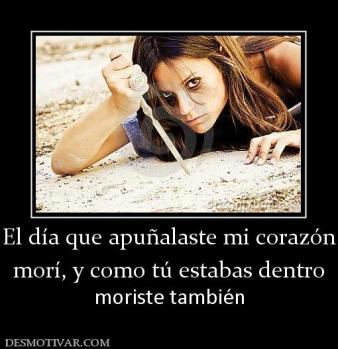 El día que apuñalaste mi corazón morí, y como tú estabas dentro moriste también