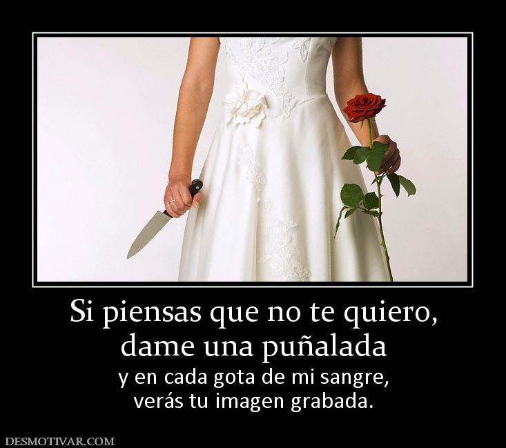 Si piensas que no te quiero, dame una puñalada y en cada gota de mi sangre, verás tu imagen grabada.