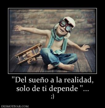 ''Del sueño a la realidad, solo de ti depende ''... ;)