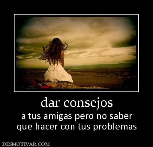 dar consejos a tus amigas pero no saber que hacer con tus problemas