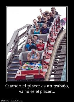 Cuando el placer es un trabajo, ya no es el placer...