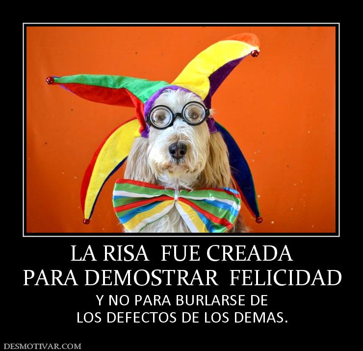 LA RISA  FUE CREADA PARA DEMOSTRAR  FELICIDAD Y NO PARA BURLARSE DE LOS DEFECTOS DE LOS DEMAS.