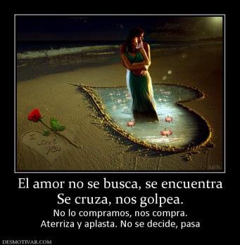 El amor no se busca, se encuentra Se cruza, nos golpea.  No lo compramos, nos compra. Aterriza y aplasta. No se decide, pasa