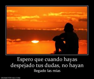 Espero que cuando hayas despejado tus dudas, no hayan llegado las mías
