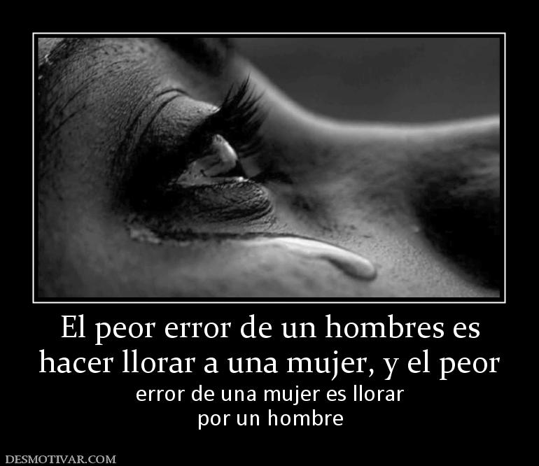 El peor error de un hombres es hacer llorar a una mujer, y el peor error de una mujer es llorar por un hombre