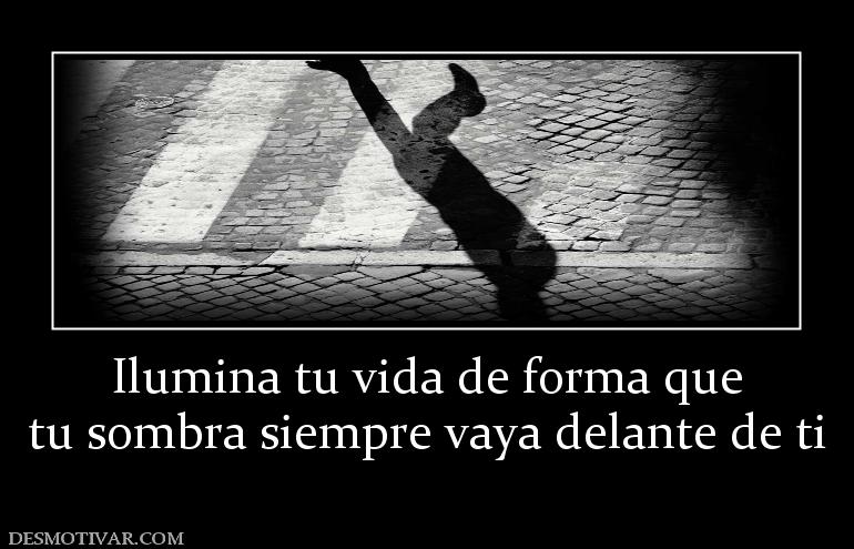 Ilumina tu vida de forma que tu sombra siempre vaya delante de ti