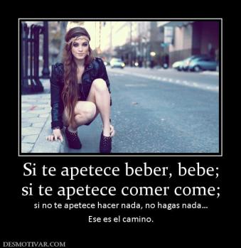 Si te apetece beber, bebe; si te apetece comer come; si no te apetece hacer nada, no hagas nada… Ese es el camino.