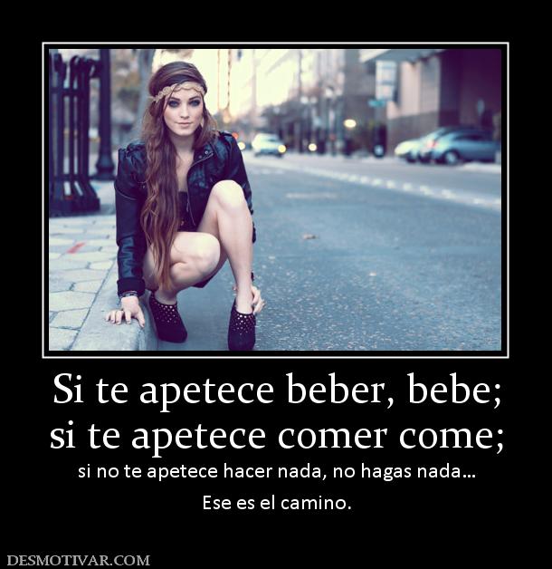Si te apetece beber, bebe; si te apetece comer come; si no te apetece hacer nada, no hagas nada… Ese es el camino.