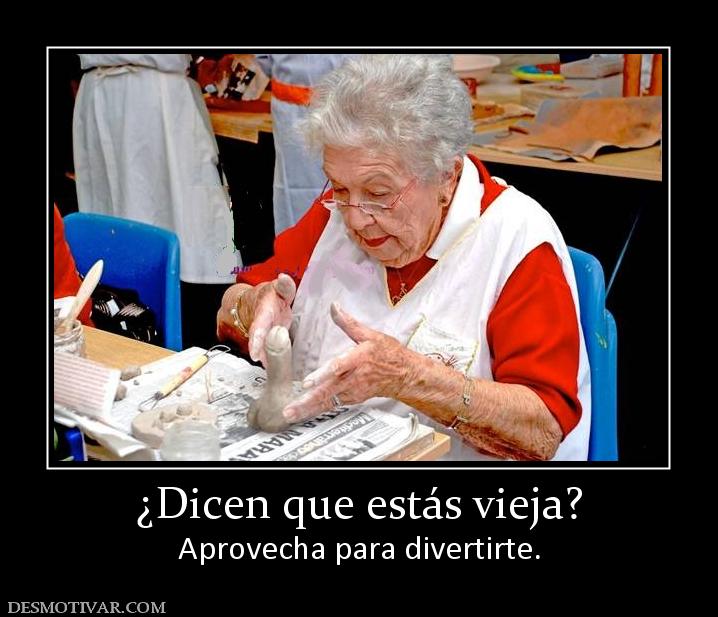 ¿Dicen que estás vieja? Aprovecha para divertirte.
