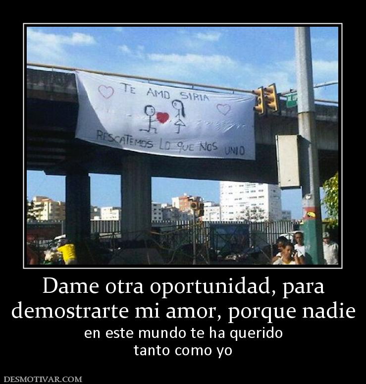 Dame otra oportunidad, para demostrarte mi amor, porque nadie en este mundo te ha querido tanto como yo
