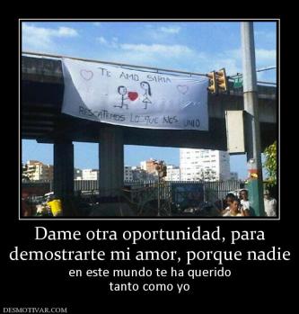 Dame otra oportunidad, para demostrarte mi amor, porque nadie en este mundo te ha querido tanto como yo