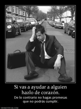 Si vas a ayudar a alguien hazlo de corazón. De lo contrario no hagas promesas que no podrás cumplir.