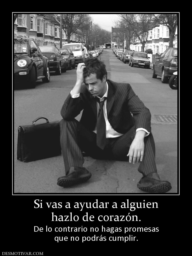Si vas a ayudar a alguien hazlo de corazón. De lo contrario no hagas promesas que no podrás cumplir.