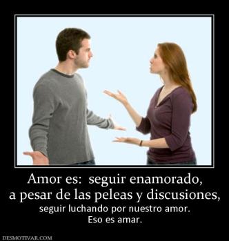 Amor es:  seguir enamorado, a pesar de las peleas y discusiones, seguir luchando por nuestro amor. Eso es amar.